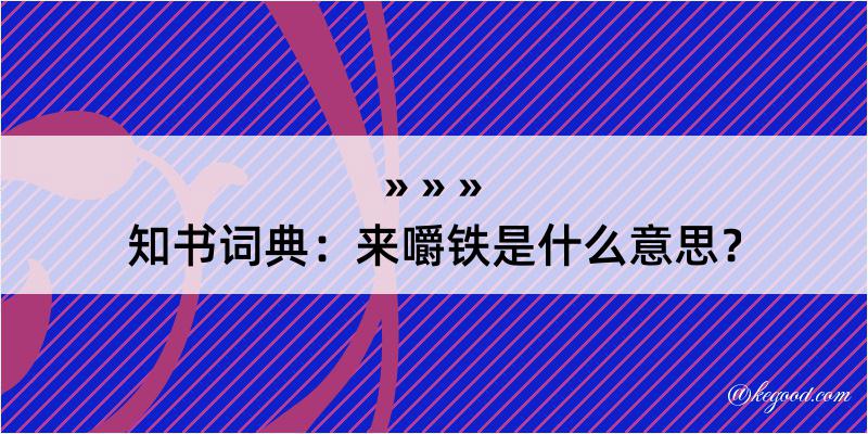 知书词典：来嚼铁是什么意思？