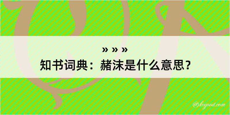 知书词典：赭沫是什么意思？