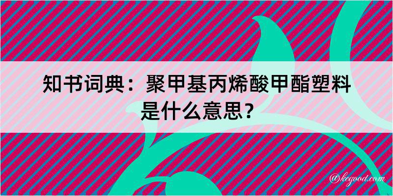 知书词典：聚甲基丙烯酸甲酯塑料是什么意思？