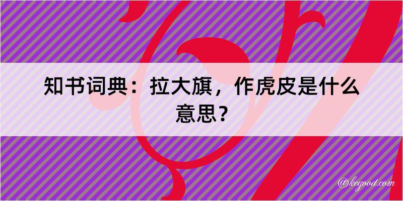 知书词典：拉大旗，作虎皮是什么意思？