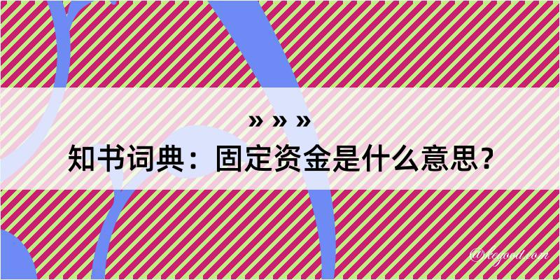 知书词典：固定资金是什么意思？