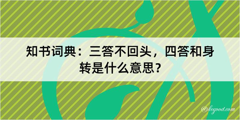 知书词典：三答不回头，四答和身转是什么意思？