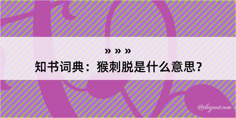 知书词典：猴刺脱是什么意思？