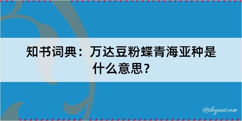 知书词典：万达豆粉蝶青海亚种是什么意思？