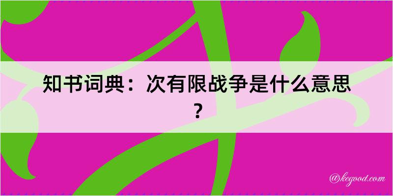 知书词典：次有限战争是什么意思？