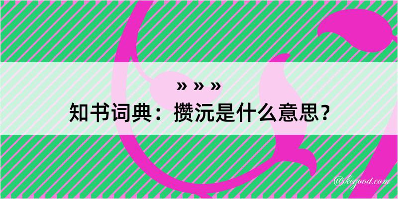 知书词典：攒沅是什么意思？