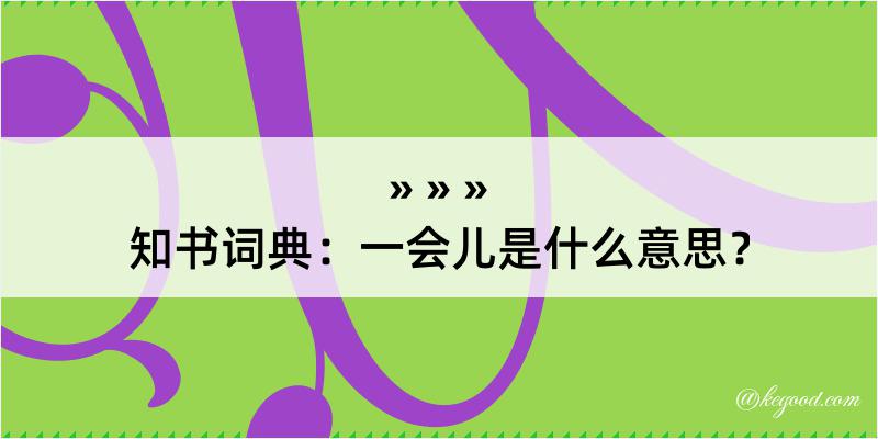 知书词典：一会儿是什么意思？