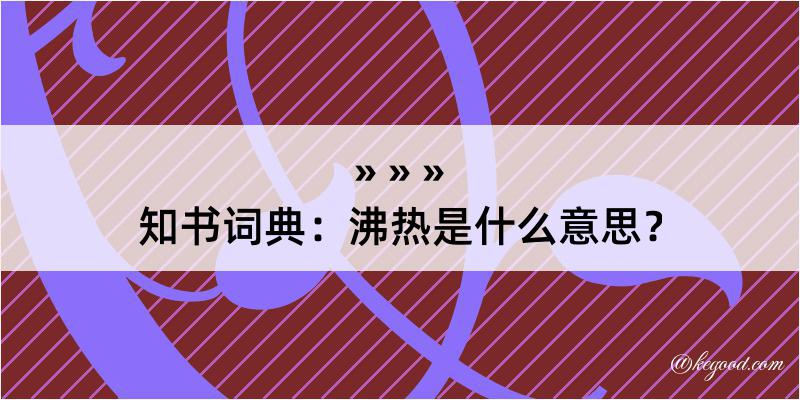 知书词典：沸热是什么意思？