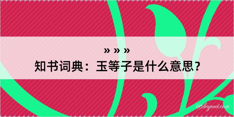 知书词典：玉等子是什么意思？