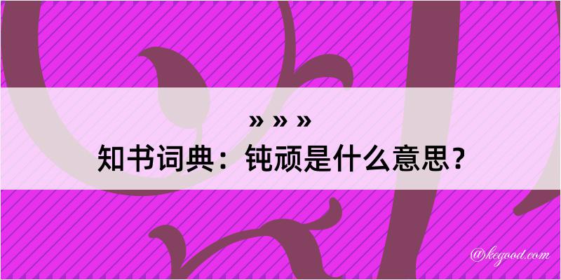 知书词典：钝顽是什么意思？