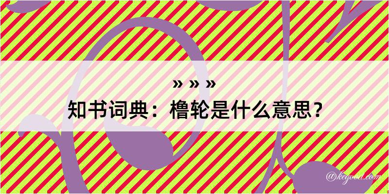 知书词典：橹轮是什么意思？