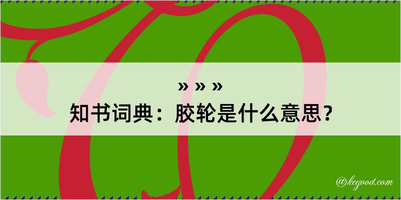 知书词典：胶轮是什么意思？