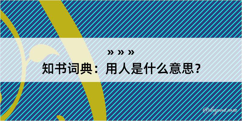 知书词典：用人是什么意思？