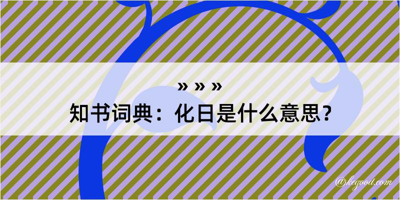 知书词典：化日是什么意思？