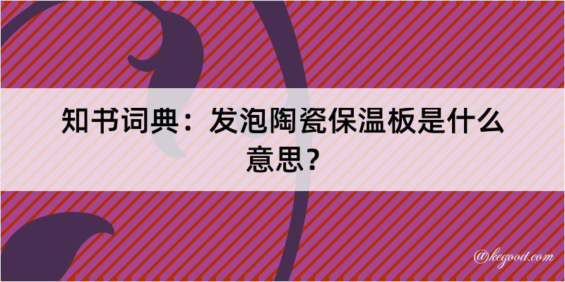 知书词典：发泡陶瓷保温板是什么意思？