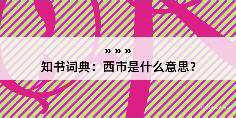 知书词典：西市是什么意思？