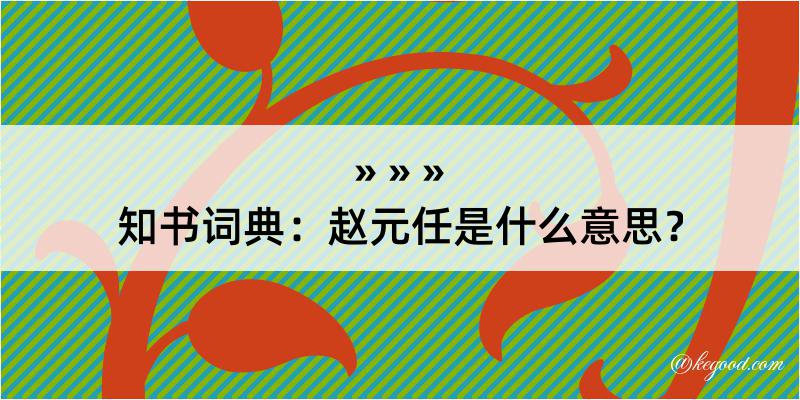 知书词典：赵元任是什么意思？