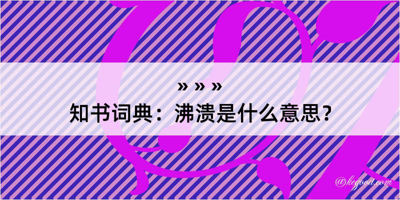 知书词典：沸溃是什么意思？