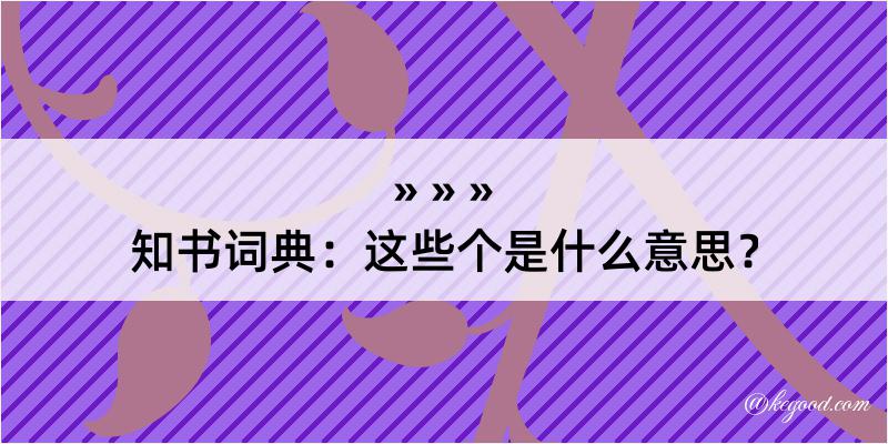 知书词典：这些个是什么意思？