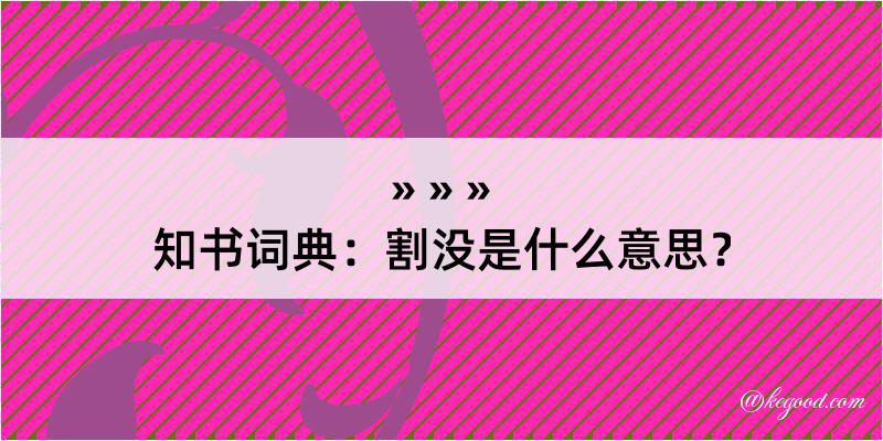 知书词典：割没是什么意思？