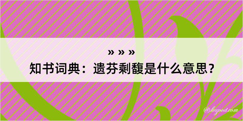 知书词典：遗芬剩馥是什么意思？