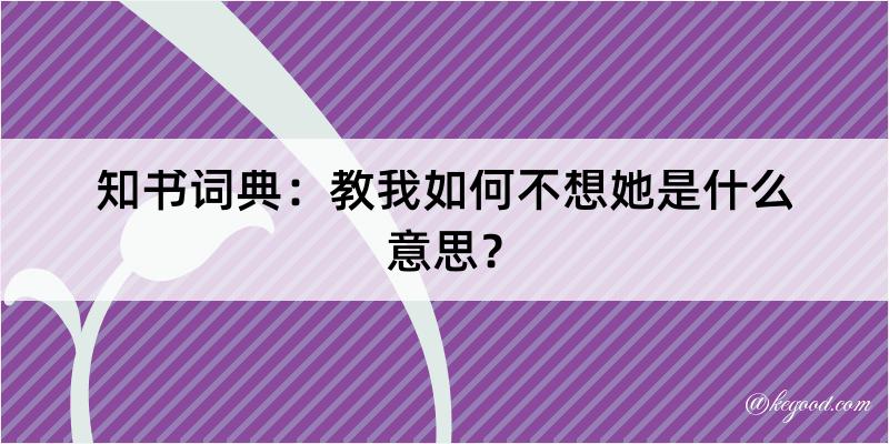 知书词典：教我如何不想她是什么意思？