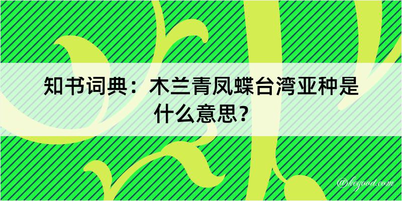 知书词典：木兰青凤蝶台湾亚种是什么意思？