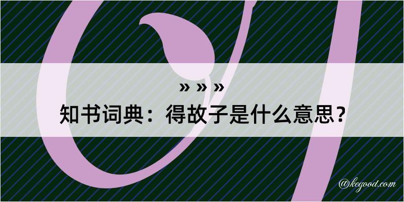 知书词典：得故子是什么意思？