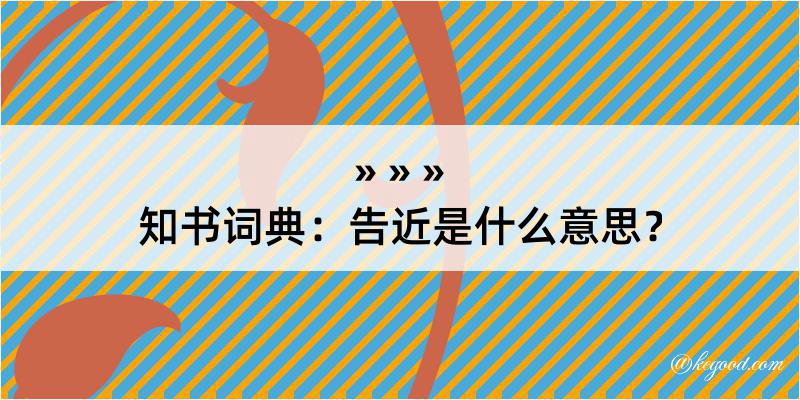 知书词典：告近是什么意思？