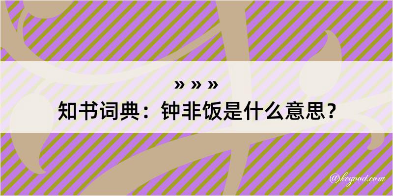 知书词典：钟非饭是什么意思？