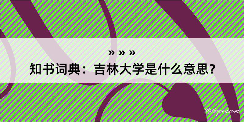 知书词典：吉林大学是什么意思？