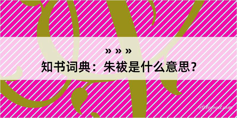 知书词典：朱袚是什么意思？