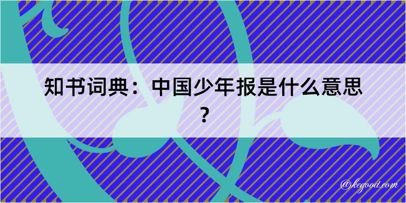 知书词典：中国少年报是什么意思？