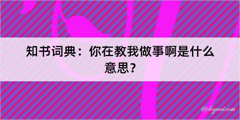 知书词典：你在教我做事啊是什么意思？