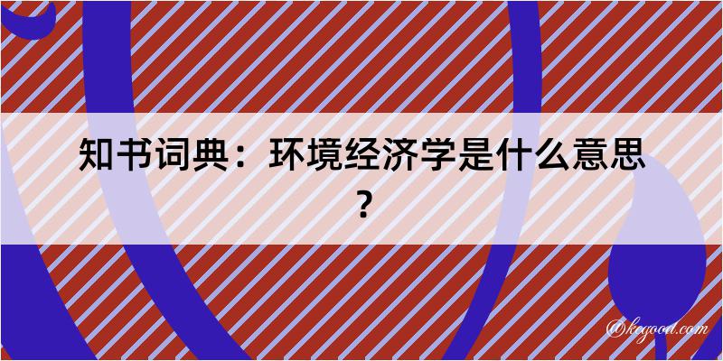 知书词典：环境经济学是什么意思？