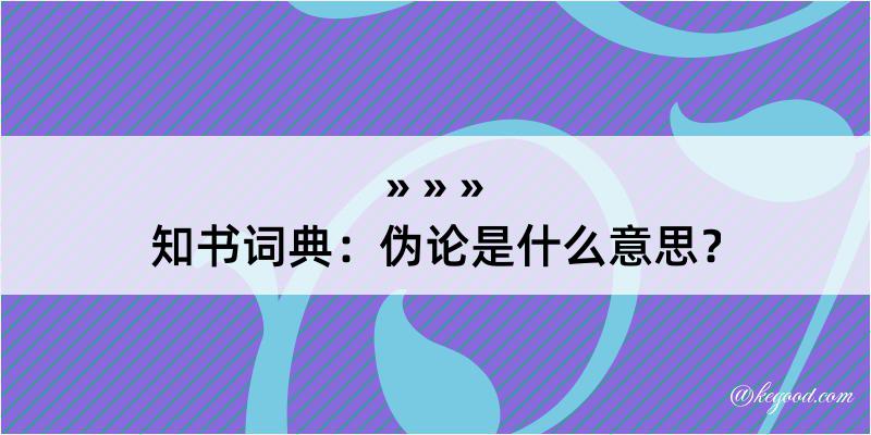 知书词典：伪论是什么意思？