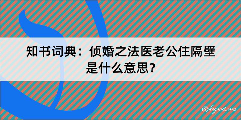 知书词典：侦婚之法医老公住隔壁是什么意思？