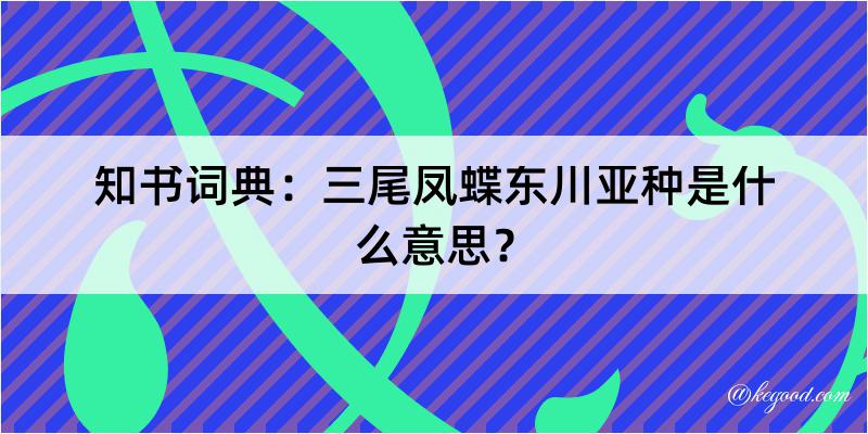 知书词典：三尾凤蝶东川亚种是什么意思？