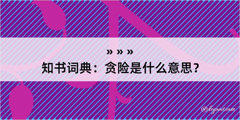 知书词典：贪险是什么意思？