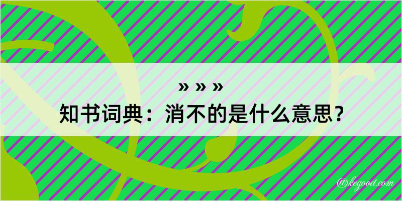 知书词典：消不的是什么意思？