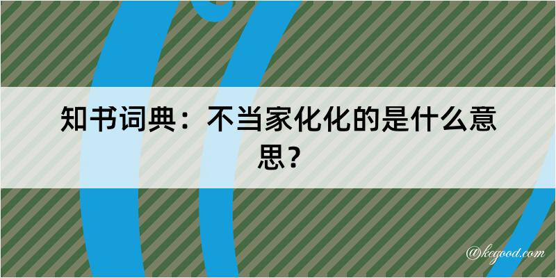 知书词典：不当家化化的是什么意思？