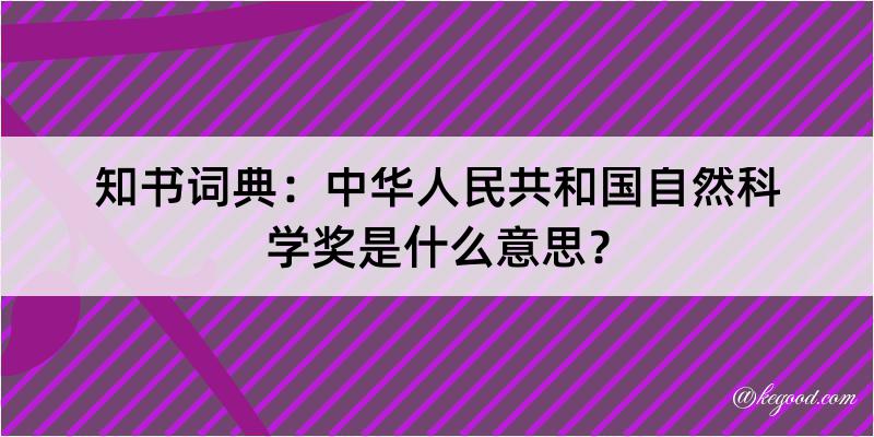 知书词典：中华人民共和国自然科学奖是什么意思？