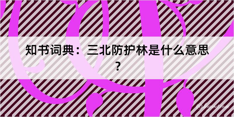 知书词典：三北防护林是什么意思？