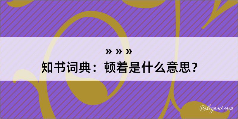 知书词典：顿着是什么意思？