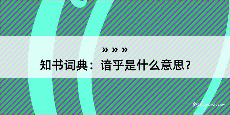 知书词典：谙乎是什么意思？