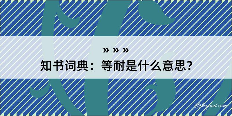 知书词典：等耐是什么意思？