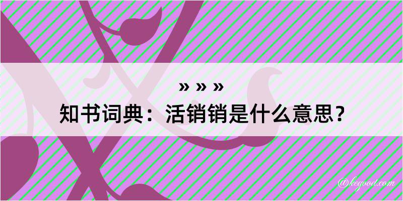 知书词典：活销销是什么意思？