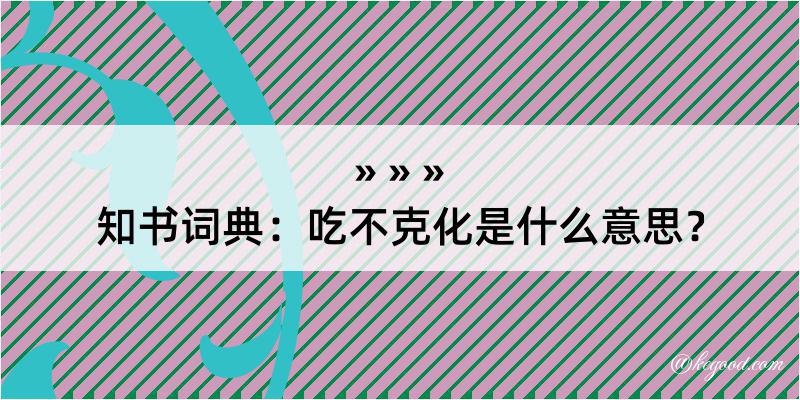 知书词典：吃不克化是什么意思？