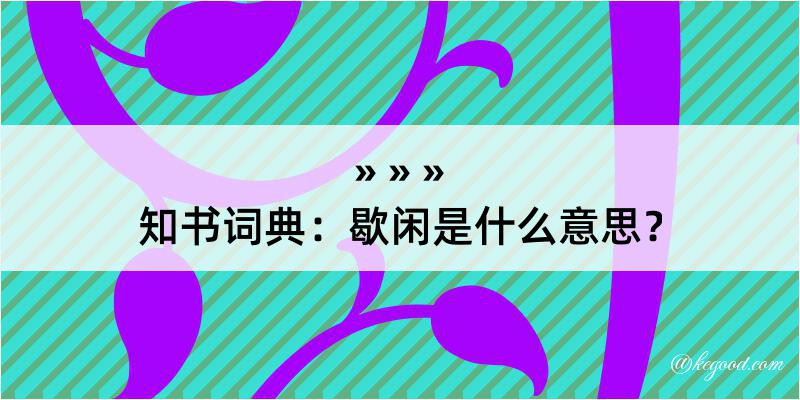 知书词典：歇闲是什么意思？