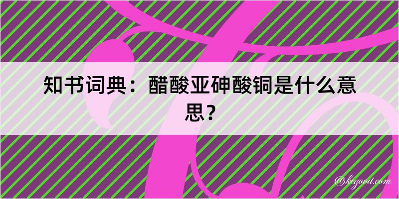 知书词典：醋酸亚砷酸铜是什么意思？